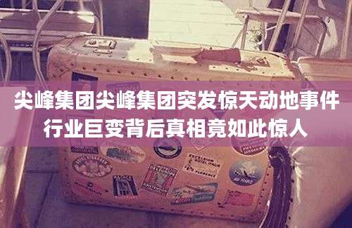 尖峰集团尖峰集团突发惊天动地事件行业巨变背后真相竟如此惊人