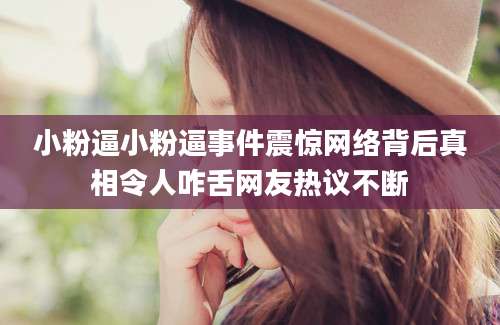 小粉逼小粉逼事件震惊网络背后真相令人咋舌网友热议不断