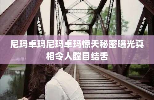 尼玛卓玛尼玛卓玛惊天秘密曝光真相令人瞠目结舌