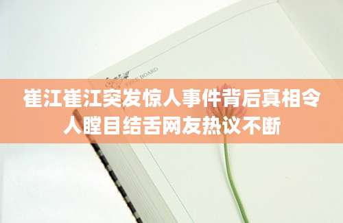 崔江崔江突发惊人事件背后真相令人瞠目结舌网友热议不断