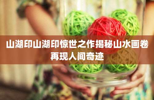 山湖印山湖印惊世之作揭秘山水画卷再现人间奇迹