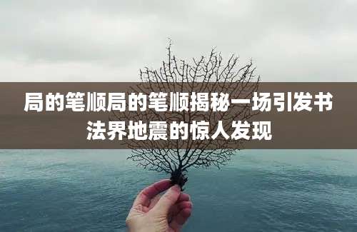 局的笔顺局的笔顺揭秘一场引发书法界地震的惊人发现