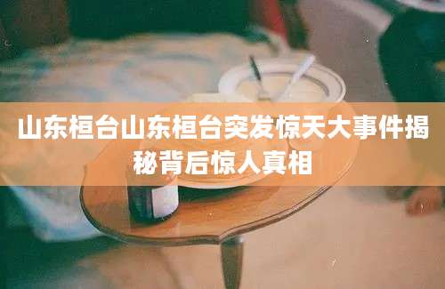 山东桓台山东桓台突发惊天大事件揭秘背后惊人真相