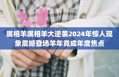 属相羊属相羊大逆袭2024年惊人现象震撼登场羊年竟成年度焦点