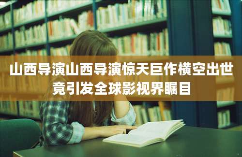 山西导演山西导演惊天巨作横空出世竟引发全球影视界瞩目