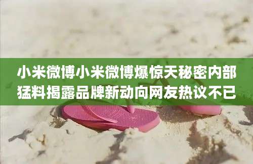 小米微博小米微博爆惊天秘密内部猛料揭露品牌新动向网友热议不已