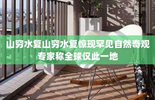 山穷水复山穷水复惊现罕见自然奇观专家称全球仅此一地