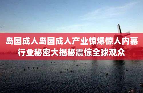 岛国成人岛国成人产业惊爆惊人内幕行业秘密大揭秘震惊全球观众