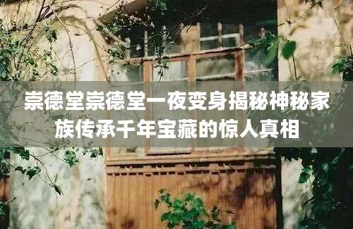 崇德堂崇德堂一夜变身揭秘神秘家族传承千年宝藏的惊人真相
