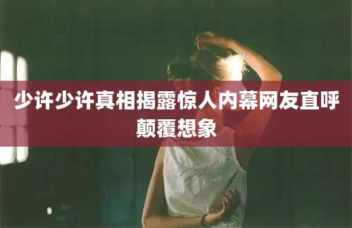 少许少许真相揭露惊人内幕网友直呼颠覆想象