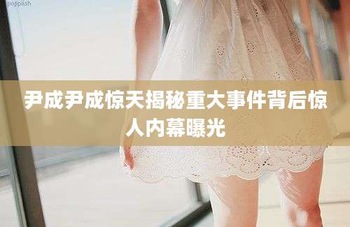 尹成尹成惊天揭秘重大事件背后惊人内幕曝光