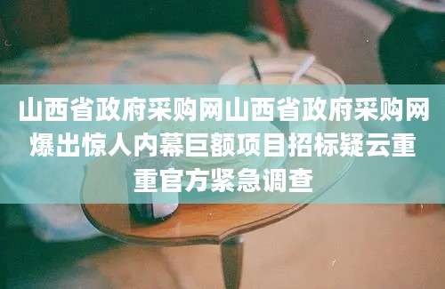 山西省政府采购网山西省政府采购网爆出惊人内幕巨额项目招标疑云重重官方紧急调查