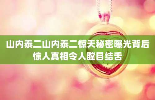山内泰二山内泰二惊天秘密曝光背后惊人真相令人瞠目结舌