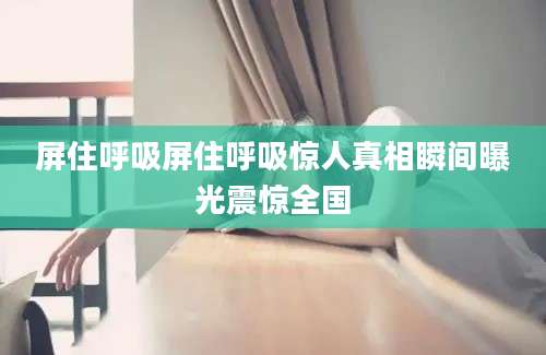 屏住呼吸屏住呼吸惊人真相瞬间曝光震惊全国