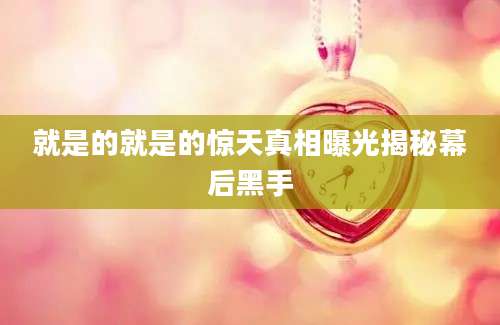 就是的就是的惊天真相曝光揭秘幕后黑手