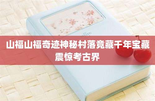 山福山福奇迹神秘村落竟藏千年宝藏震惊考古界