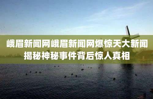 峨眉新闻网峨眉新闻网爆惊天大新闻揭秘神秘事件背后惊人真相