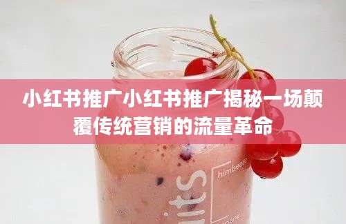 小红书推广小红书推广揭秘一场颠覆传统营销的流量革命
