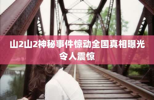 山2山2神秘事件惊动全国真相曝光令人震惊