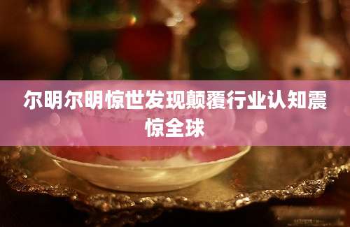 尔明尔明惊世发现颠覆行业认知震惊全球