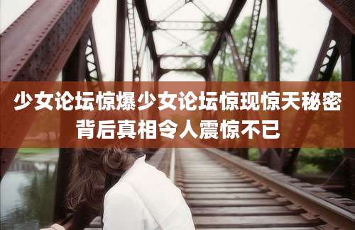 少女论坛惊爆少女论坛惊现惊天秘密背后真相令人震惊不已