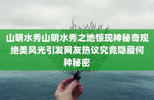 山明水秀山明水秀之地惊现神秘奇观绝美风光引发网友热议究竟隐藏何种秘密