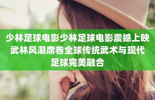 少林足球电影少林足球电影震撼上映武林风潮席卷全球传统武术与现代足球完美融合
