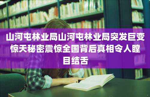 山河屯林业局山河屯林业局突发巨变惊天秘密震惊全国背后真相令人瞠目结舌