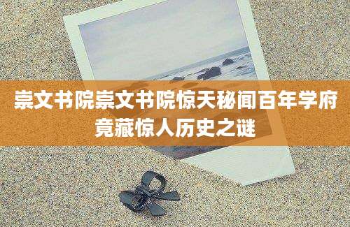 崇文书院崇文书院惊天秘闻百年学府竟藏惊人历史之谜