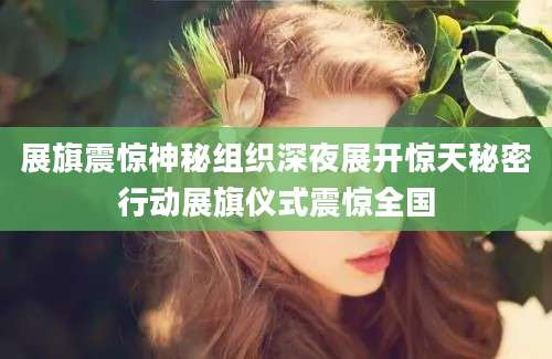 展旗震惊神秘组织深夜展开惊天秘密行动展旗仪式震惊全国