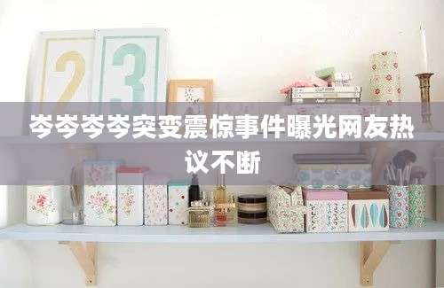 岑岑岑岑突变震惊事件曝光网友热议不断