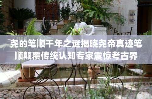 尧的笔顺千年之谜揭晓尧帝真迹笔顺颠覆传统认知专家震惊考古界