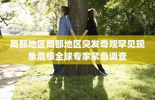 局部地区局部地区突发奇观罕见现象震惊全球专家紧急调查
