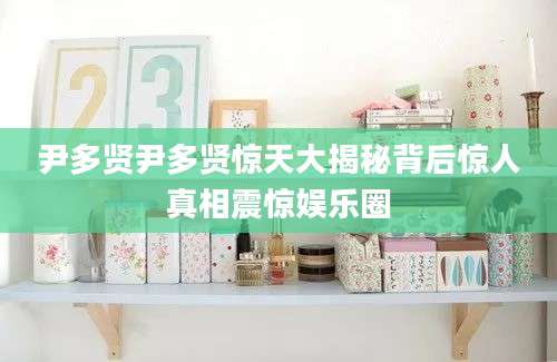 尹多贤尹多贤惊天大揭秘背后惊人真相震惊娱乐圈