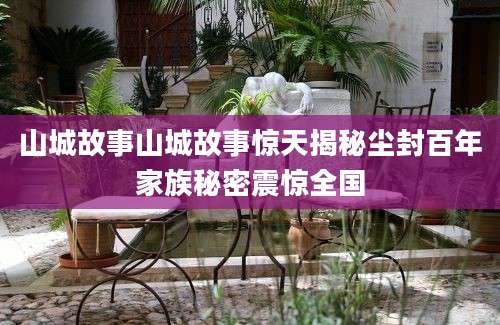 山城故事山城故事惊天揭秘尘封百年家族秘密震惊全国