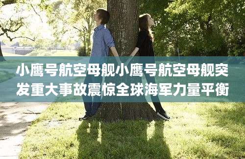 小鹰号航空母舰小鹰号航空母舰突发重大事故震惊全球海军力量平衡