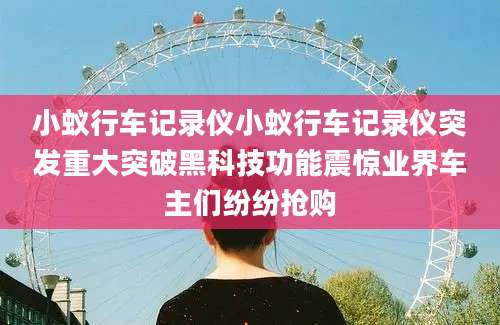 小蚁行车记录仪小蚁行车记录仪突发重大突破黑科技功能震惊业界车主们纷纷抢购