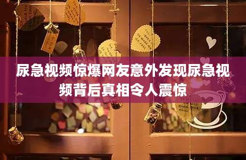 尿急视频惊爆网友意外发现尿急视频背后真相令人震惊
