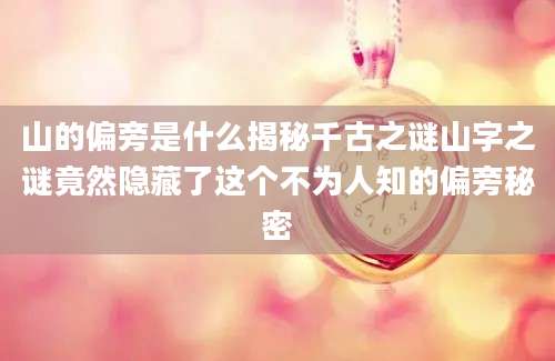 山的偏旁是什么揭秘千古之谜山字之谜竟然隐藏了这个不为人知的偏旁秘密