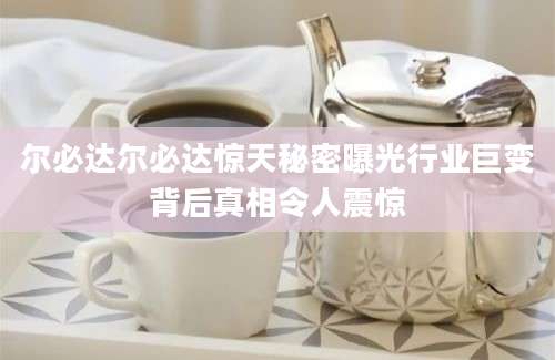 尔必达尔必达惊天秘密曝光行业巨变背后真相令人震惊