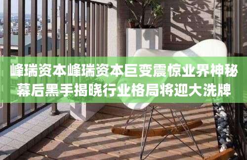 峰瑞资本峰瑞资本巨变震惊业界神秘幕后黑手揭晓行业格局将迎大洗牌