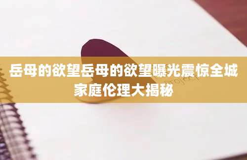 岳母的欲望岳母的欲望曝光震惊全城家庭伦理大揭秘