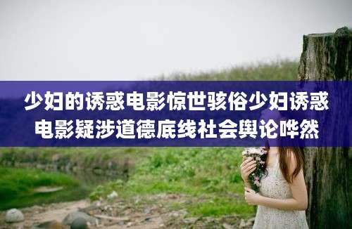 少妇的诱惑电影惊世骇俗少妇诱惑电影疑涉道德底线社会舆论哗然