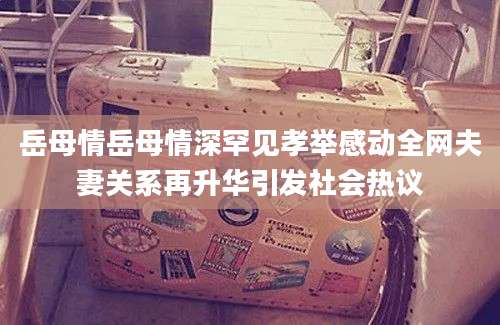 岳母情岳母情深罕见孝举感动全网夫妻关系再升华引发社会热议