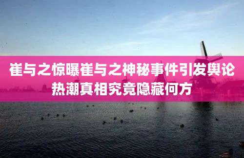 崔与之惊曝崔与之神秘事件引发舆论热潮真相究竟隐藏何方