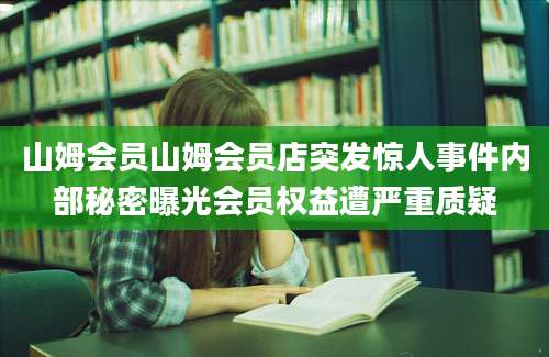 山姆会员山姆会员店突发惊人事件内部秘密曝光会员权益遭严重质疑
