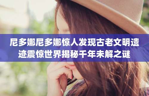 尼多娜尼多娜惊人发现古老文明遗迹震惊世界揭秘千年未解之谜