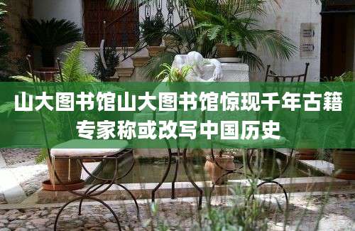 山大图书馆山大图书馆惊现千年古籍专家称或改写中国历史