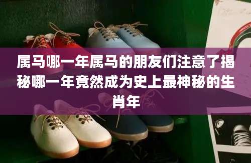 属马哪一年属马的朋友们注意了揭秘哪一年竟然成为史上最神秘的生肖年