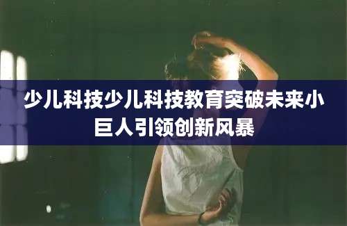 少儿科技少儿科技教育突破未来小巨人引领创新风暴